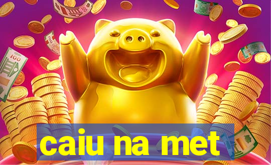 caiu na met